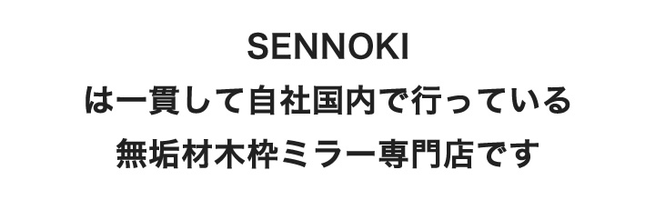 SENNOKIは一貫して自社国内で行っている無垢材木枠ミラー専門店です